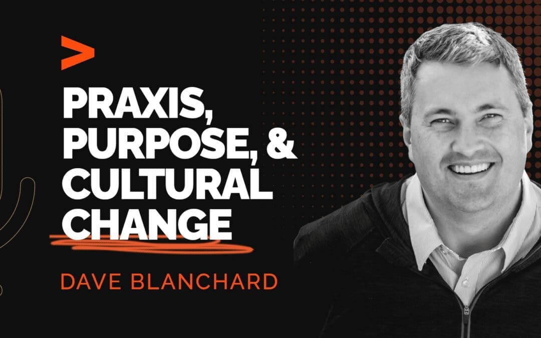 Episode 321: Praxis, Purpose, and Cultural Change: A Conversation with Dave Blanchard