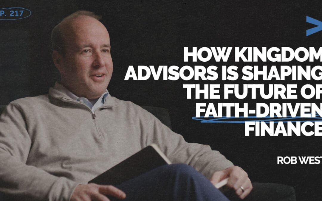 Episode 217 – How Kingdom Advisors is Shaping The Future of Faith-Driven Finance | Rob West