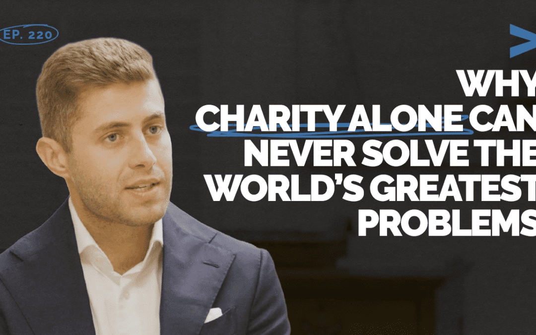 Episode 220 – Why Charity Alone Can Never Solve The World’s Greatest Problems